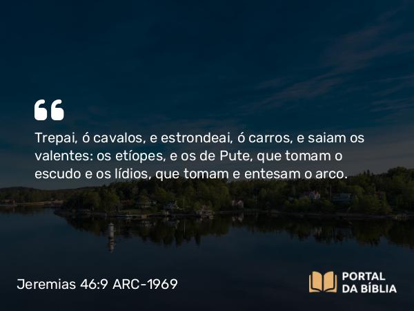 Jeremias 46:9 ARC-1969 - Trepai, ó cavalos, e estrondeai, ó carros, e saiam os valentes: os etíopes, e os de Pute, que tomam o escudo e os lídios, que tomam e entesam o arco.