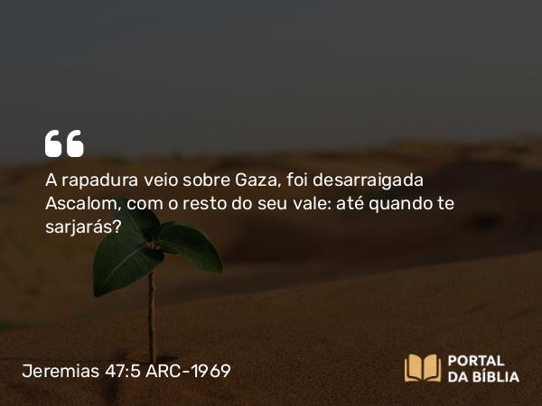 Jeremias 47:5 ARC-1969 - A rapadura veio sobre Gaza, foi desarraigada Ascalom, com o resto do seu vale: até quando te sarjarás?