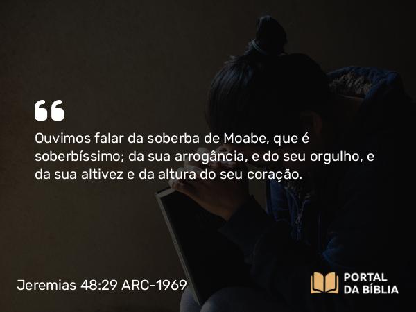 Jeremias 48:29 ARC-1969 - Ouvimos falar da soberba de Moabe, que é soberbíssimo; da sua arrogância, e do seu orgulho, e da sua altivez e da altura do seu coração.