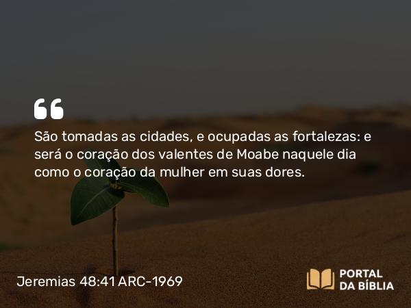 Jeremias 48:41 ARC-1969 - São tomadas as cidades, e ocupadas as fortalezas: e será o coração dos valentes de Moabe naquele dia como o coração da mulher em suas dores.