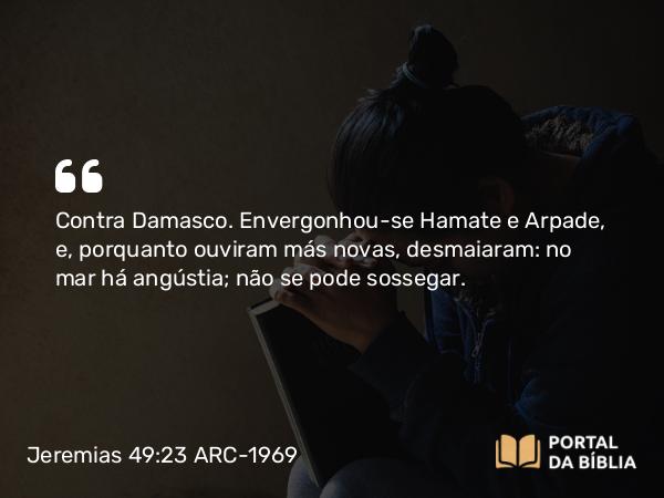 Jeremias 49:23-27 ARC-1969 - Contra Damasco. Envergonhou-se Hamate e Arpade, e, porquanto ouviram más novas, desmaiaram: no mar há angústia; não se pode sossegar.