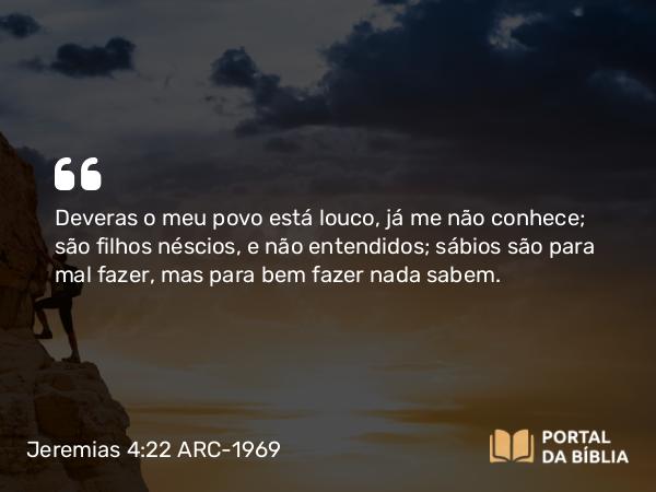 Jeremias 4:22 ARC-1969 - Deveras o meu povo está louco, já me não conhece; são filhos néscios, e não entendidos; sábios são para mal fazer, mas para bem fazer nada sabem.