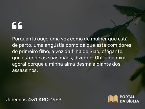 Jeremias 4:31 ARC-1969 - Porquanto ouço uma voz como de mulher que está de parto, uma angústia como da que está com dores do primeiro filho; a voz da filha de Sião, ofegante, que estende as suas mãos, dizendo: Oh! ai de mim agora! porque a minha alma desmaia diante dos assassinos.