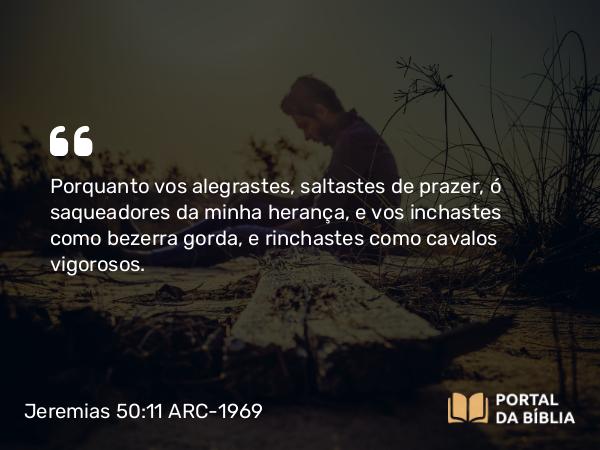 Jeremias 50:11 ARC-1969 - Porquanto vos alegrastes, saltastes de prazer, ó saqueadores da minha herança, e vos inchastes como bezerra gorda, e rinchastes como cavalos vigorosos.