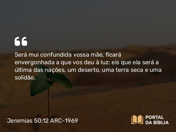 Jeremias 50:12 ARC-1969 - Será mui confundida vossa mãe, ficará envergonhada a que vos deu à luz: eis que ela será a última das nações, um deserto, uma terra seca e uma solidão.