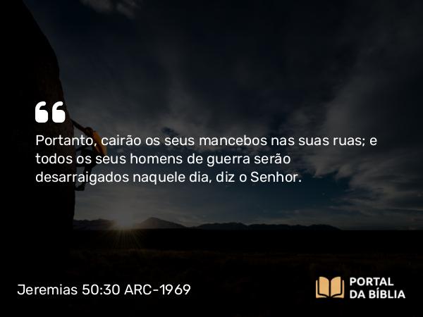 Jeremias 50:30 ARC-1969 - Portanto, cairão os seus mancebos nas suas ruas; e todos os seus homens de guerra serão desarraigados naquele dia, diz o Senhor.