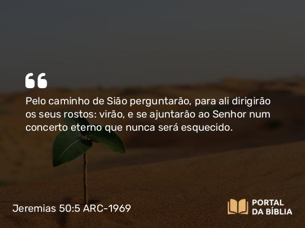 Jeremias 50:5 ARC-1969 - Pelo caminho de Sião perguntarão, para ali dirigirão os seus rostos: virão, e se ajuntarão ao Senhor num concerto eterno que nunca será esquecido.