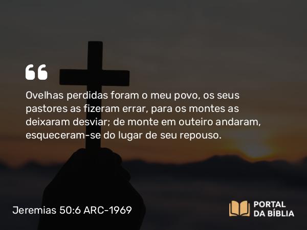 Jeremias 50:6 ARC-1969 - Ovelhas perdidas foram o meu povo, os seus pastores as fizeram errar, para os montes as deixaram desviar; de monte em outeiro andaram, esqueceram-se do lugar de seu repouso.