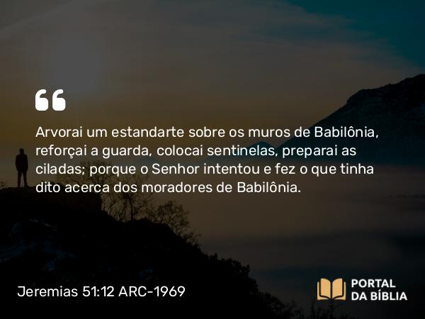 Jeremias 51:12 ARC-1969 - Arvorai um estandarte sobre os muros de Babilônia, reforçai a guarda, colocai sentinelas, preparai as ciladas; porque o Senhor intentou e fez o que tinha dito acerca dos moradores de Babilônia.