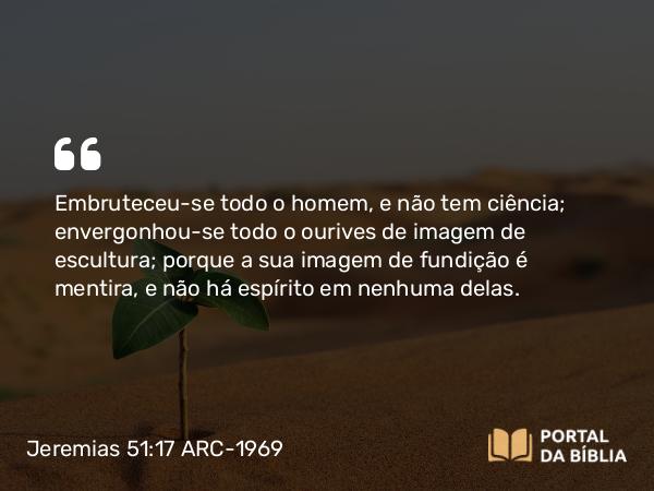 Jeremias 51:17-18 ARC-1969 - Embruteceu-se todo o homem, e não tem ciência; envergonhou-se todo o ourives de imagem de escultura; porque a sua imagem de fundição é mentira, e não há espírito em nenhuma delas.