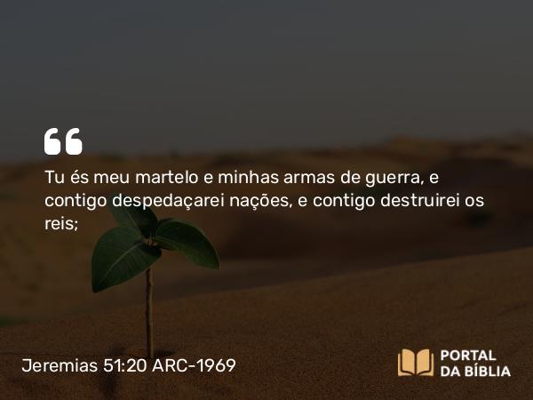 Jeremias 51:20 ARC-1969 - Tu és meu martelo e minhas armas de guerra, e contigo despedaçarei nações, e contigo destruirei os reis;