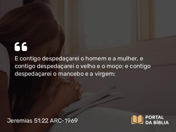 Jeremias 51:22 ARC-1969 - E contigo despedaçarei o homem e a mulher, e contigo despedaçarei o velho e o moço; e contigo despedaçarei o mancebo e a virgem;