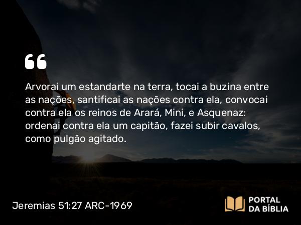 Jeremias 51:27-28 ARC-1969 - Arvorai um estandarte na terra, tocai a buzina entre as nações, santificai as nações contra ela, convocai contra ela os reinos de Arará, Mini, e Asquenaz: ordenai contra ela um capitão, fazei subir cavalos, como pulgão agitado.