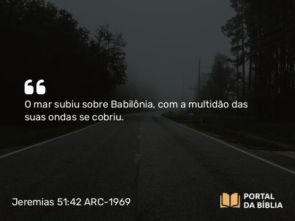 Jeremias 51:42 ARC-1969 - O mar subiu sobre Babilônia, com a multidão das suas ondas se cobriu.