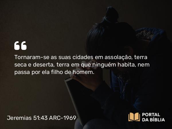 Jeremias 51:43 ARC-1969 - Tornaram-se as suas cidades em assolação, terra seca e deserta, terra em que ninguém habita, nem passa por ela filho de homem.