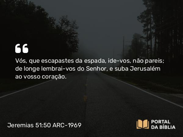 Jeremias 51:50 ARC-1969 - Vós, que escapastes da espada, ide-vos, não pareis; de longe lembrai-vos do Senhor, e suba Jerusalém ao vosso coração.