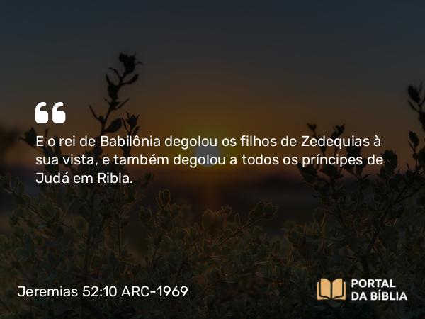 Jeremias 52:10 ARC-1969 - E o rei de Babilônia degolou os filhos de Zedequias à sua vista, e também degolou a todos os príncipes de Judá em Ribla.