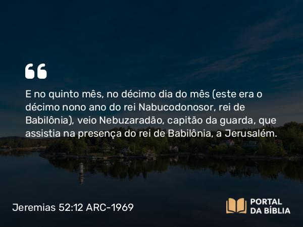 Jeremias 52:12-30 ARC-1969 - E no quinto mês, no décimo dia do mês (este era o décimo nono ano do rei Nabucodonosor, rei de Babilônia), veio Nebuzaradão, capitão da guarda, que assistia na presença do rei de Babilônia, a Jerusalém.