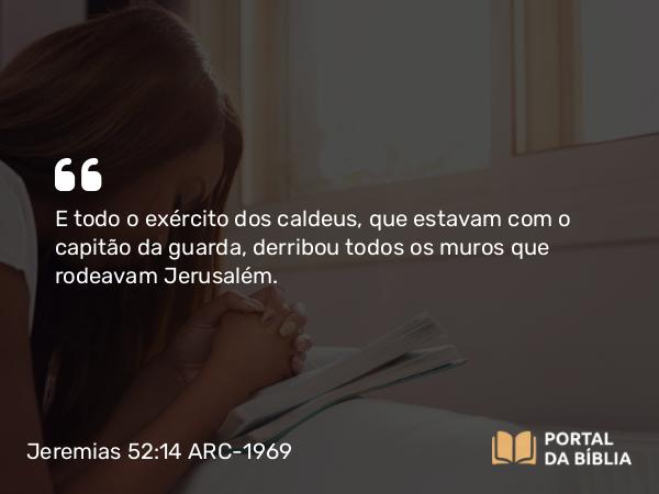 Jeremias 52:14 ARC-1969 - E todo o exército dos caldeus, que estavam com o capitão da guarda, derribou todos os muros que rodeavam Jerusalém.