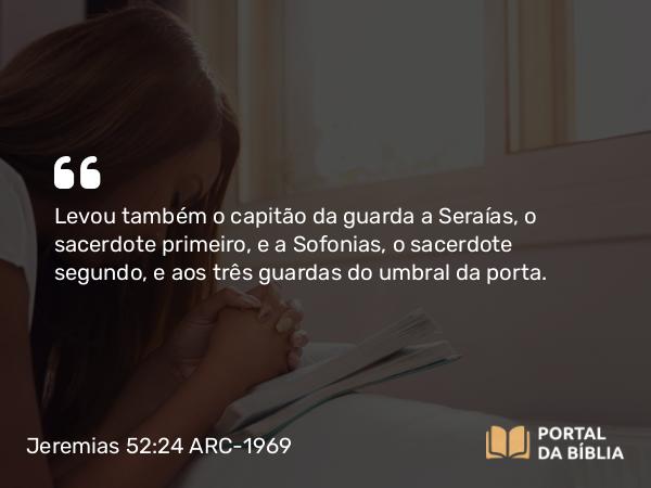 Jeremias 52:24 ARC-1969 - Levou também o capitão da guarda a Seraías, o sacerdote primeiro, e a Sofonias, o sacerdote segundo, e aos três guardas do umbral da porta.