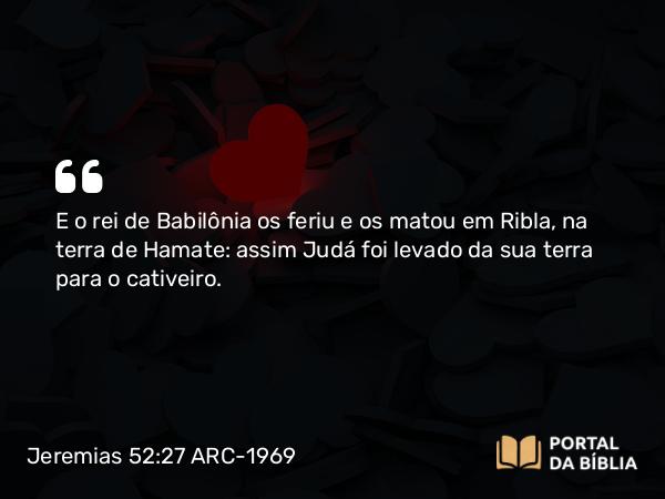 Jeremias 52:27 ARC-1969 - E o rei de Babilônia os feriu e os matou em Ribla, na terra de Hamate: assim Judá foi levado da sua terra para o cativeiro.