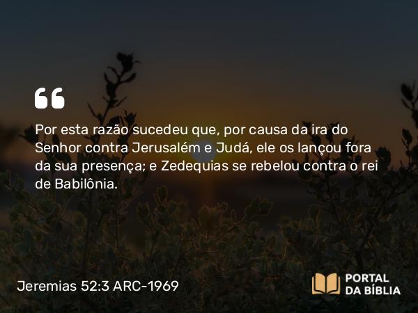 Jeremias 52:3 ARC-1969 - Por esta razão sucedeu que, por causa da ira do Senhor contra Jerusalém e Judá, ele os lançou fora da sua presença; e Zedequias se rebelou contra o rei de Babilônia.