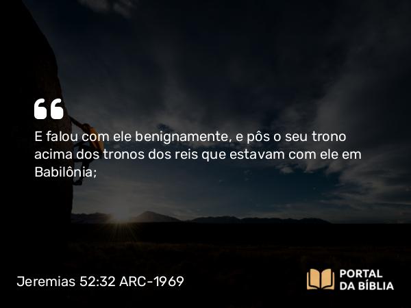 Jeremias 52:32 ARC-1969 - E falou com ele benignamente, e pôs o seu trono acima dos tronos dos reis que estavam com ele em Babilônia;