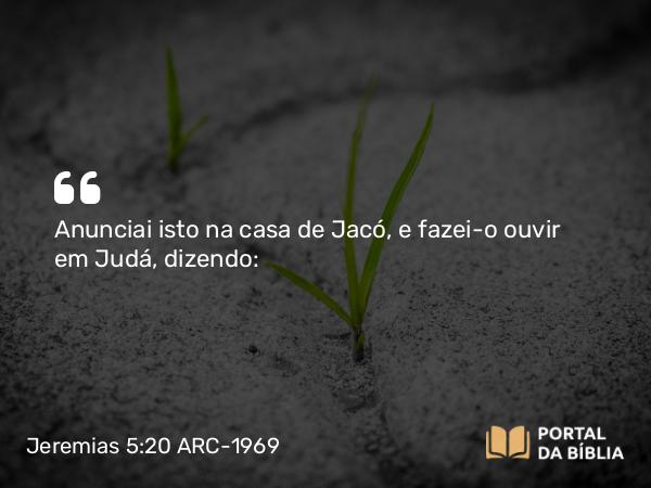 Jeremias 5:20 ARC-1969 - Anunciai isto na casa de Jacó, e fazei-o ouvir em Judá, dizendo: