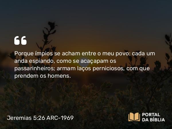 Jeremias 5:26 ARC-1969 - Porque ímpios se acham entre o meu povo: cada um anda espiando, como se acaçapam os passarinheiros; armam laços perniciosos, com que prendem os homens.