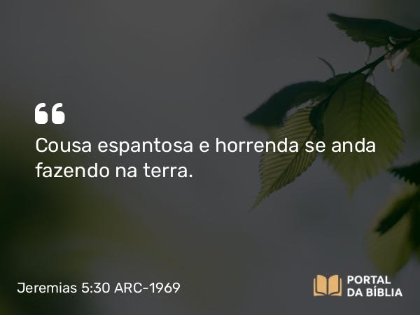 Jeremias 5:30 ARC-1969 - Cousa espantosa e horrenda se anda fazendo na terra.