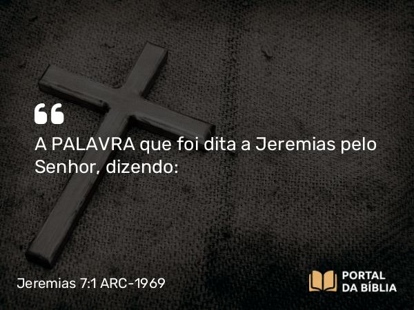 Jeremias 7:1 ARC-1969 - A PALAVRA que foi dita a Jeremias pelo Senhor, dizendo: