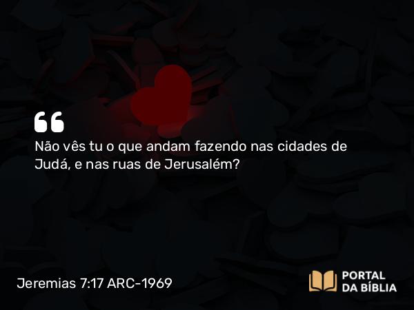 Jeremias 7:17 ARC-1969 - Não vês tu o que andam fazendo nas cidades de Judá, e nas ruas de Jerusalém?