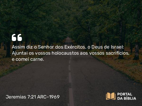 Jeremias 7:21 ARC-1969 - Assim diz o Senhor dos Exércitos, o Deus de Israel: Ajuntai os vossos holocaustos aos vossos sacrifícios, e comei carne.