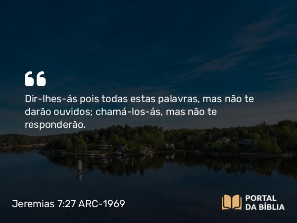 Jeremias 7:27 ARC-1969 - Dir-lhes-ás pois todas estas palavras, mas não te darão ouvidos; chamá-los-ás, mas não te responderão.