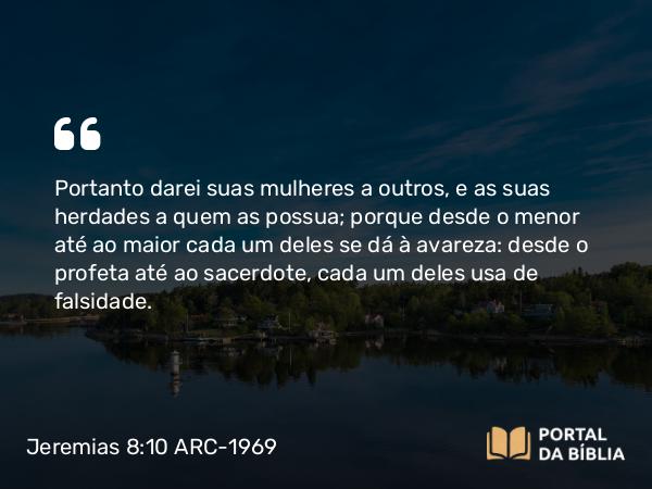 Jeremias 8:10 ARC-1969 - Portanto darei suas mulheres a outros, e as suas herdades a quem as possua; porque desde o menor até ao maior cada um deles se dá à avareza: desde o profeta até ao sacerdote, cada um deles usa de falsidade.