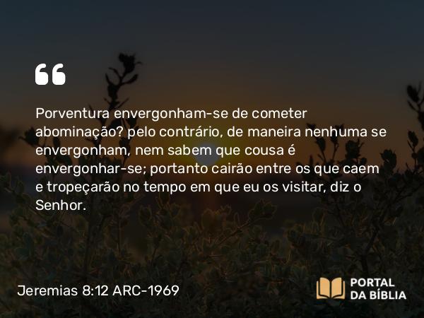 Jeremias 8:12 ARC-1969 - Porventura envergonham-se de cometer abominação? pelo contrário, de maneira nenhuma se envergonham, nem sabem que cousa é envergonhar-se; portanto cairão entre os que caem e tropeçarão no tempo em que eu os visitar, diz o Senhor.