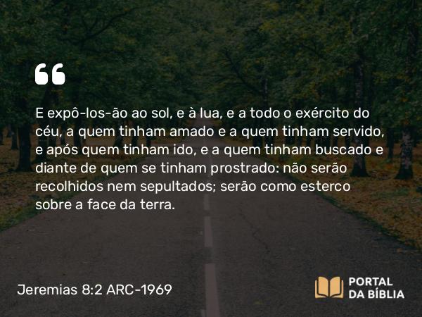 Jeremias 8:2 ARC-1969 - E expô-los-ão ao sol, e à lua, e a todo o exército do céu, a quem tinham amado e a quem tinham servido, e após quem tinham ido, e a quem tinham buscado e diante de quem se tinham prostrado: não serão recolhidos nem sepultados; serão como esterco sobre a face da terra.