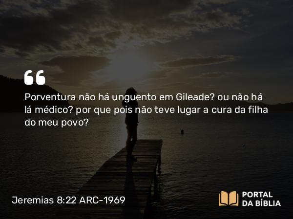 Jeremias 8:22 ARC-1969 - Porventura não há unguento em Gileade? ou não há lá médico? por que pois não teve lugar a cura da filha do meu povo?