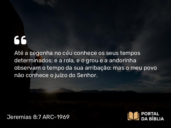 Jeremias 8:7 ARC-1969 - Até a cegonha no céu conhece os seus tempos determinados; e a rola, e o grou e a andorinha observam o tempo da sua arribação: mas o meu povo não conhece o juízo do Senhor.