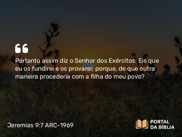 Jeremias 9:7 ARC-1969 - Portanto assim diz o Senhor dos Exércitos: Eis que eu os fundirei e os provarei; porque, de que outra maneira procederia com a filha do meu povo?