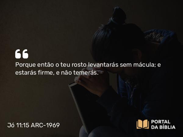 Jó 11:15 ARC-1969 - Porque então o teu rosto levantarás sem mácula; e estarás firme, e não temerás.