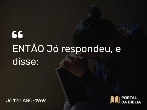 Jó 12:1 ARC-1969 - ENTÃO Jó respondeu, e disse: