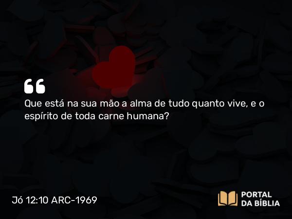 Jó 12:10 ARC-1969 - Que está na sua mão a alma de tudo quanto vive, e o espírito de toda carne humana?