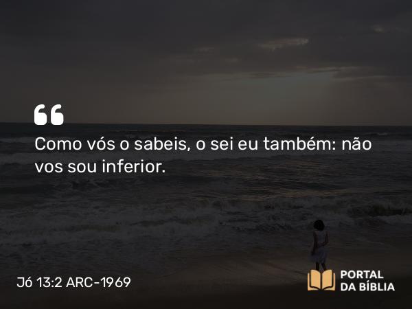 Jó 13:2 ARC-1969 - Como vós o sabeis, o sei eu também: não vos sou inferior.