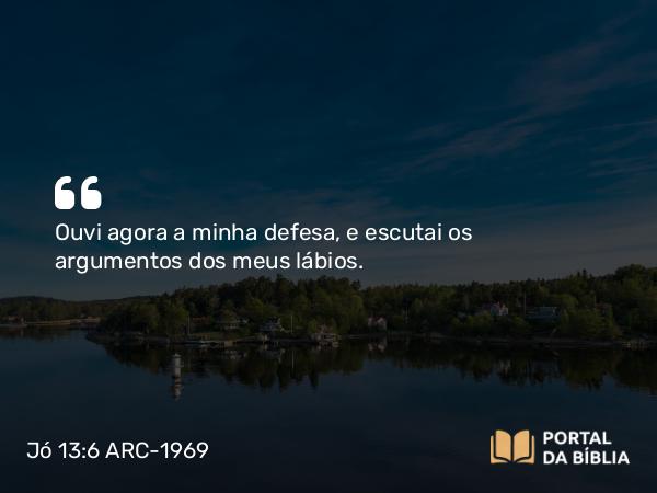 Jó 13:6 ARC-1969 - Ouvi agora a minha defesa, e escutai os argumentos dos meus lábios.