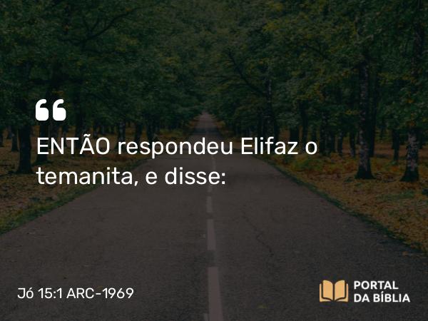 Jó 15:1 ARC-1969 - ENTÃO respondeu Elifaz o temanita, e disse: