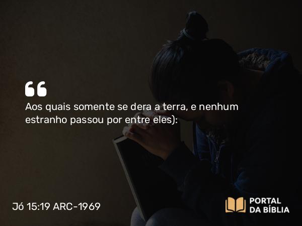 Jó 15:19 ARC-1969 - Aos quais somente se dera a terra, e nenhum estranho passou por entre eles):