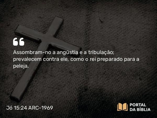 Jó 15:24 ARC-1969 - Assombram-no a angústia e a tribulação; prevalecem contra ele, como o rei preparado para a peleja.