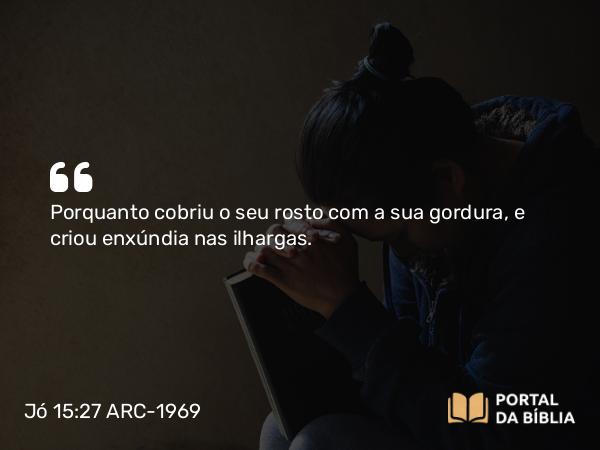 Jó 15:27 ARC-1969 - Porquanto cobriu o seu rosto com a sua gordura, e criou enxúndia nas ilhargas.