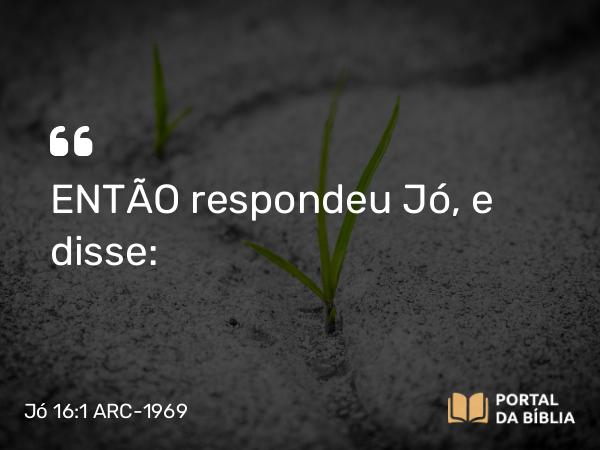 Jó 16:1 ARC-1969 - ENTÃO respondeu Jó, e disse: